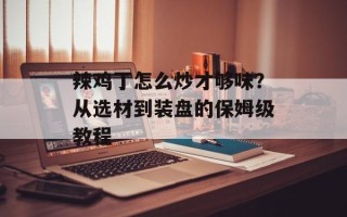 辣鸡丁怎么炒才够味？从选材到装盘的保姆级教程
