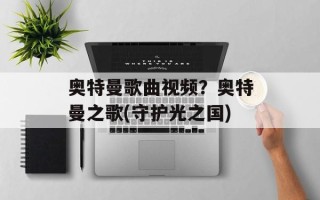 奥特曼歌曲视频？奥特曼之歌(守护光之国)