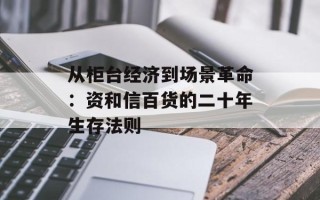 从柜台经济到场景革命：资和信百货的二十年生存法则