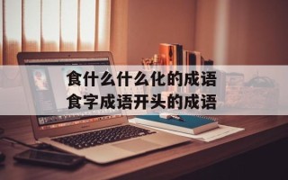 食什么什么化的成语 食字成语开头的成语