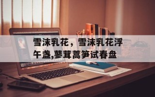 雪沫乳花，雪沫乳花浮午盏,蓼茸蒿笋试春盘