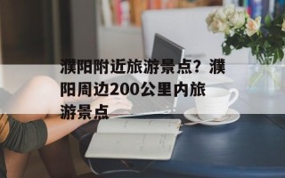 濮阳附近旅游景点？濮阳周边200公里内旅游景点