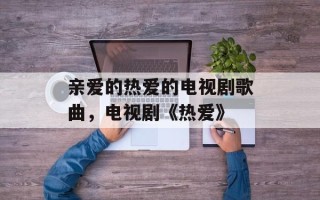 亲爱的热爱的电视剧歌曲，电视剧《热爱》