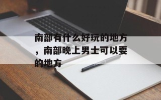 南部有什么好玩的地方，南部晚上男士可以耍的地方