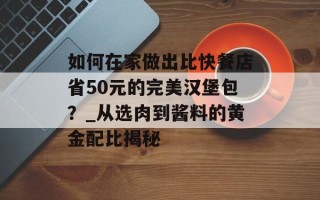 如何在家做出比快餐店省50元的完美汉堡包？_从选肉到酱料的黄金配比揭秘
