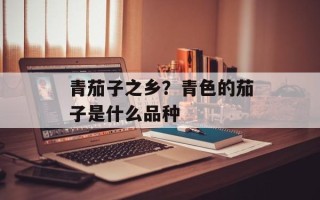 青茄子之乡？青色的茄子是什么品种