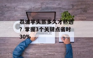 荔浦芋头蒸多久才熟透？掌握3个关键点省时30%