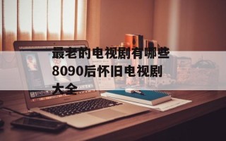 最老的电视剧有哪些 8090后怀旧电视剧大全