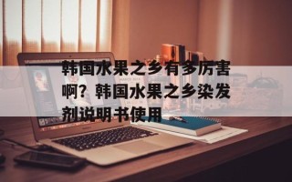 韩国水果之乡有多厉害啊？韩国水果之乡染发剂说明书使用