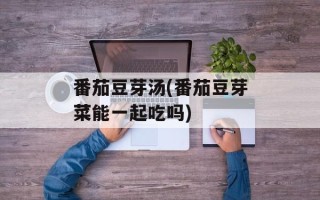 番茄豆芽汤(番茄豆芽菜能一起吃吗)