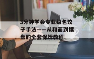 3分钟学会专业级包饺子手法——从和面到摆盘的全套保姆教程