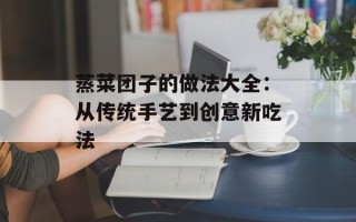 蒸菜团子的做法大全：从传统手艺到创意新吃法