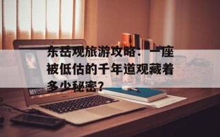 东岳观旅游攻略：一座被低估的千年道观藏着多少秘密？