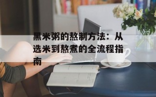 黑米粥的熬制方法：从选米到熬煮的全流程指南