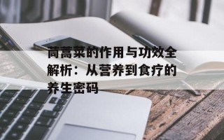 茼蒿菜的作用与功效全解析：从营养到食疗的养生密码