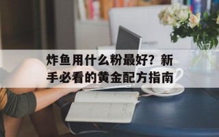 炸鱼用什么粉最好？新手必看的黄金配方指南