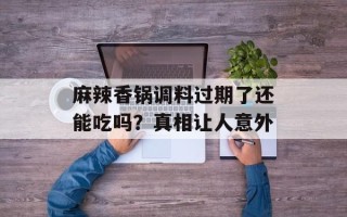 麻辣香锅调料过期了还能吃吗？真相让人意外