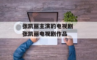 张凯丽主演的电视剧 张凯丽电视剧作品