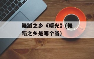 舞蹈之乡《曙光》(舞蹈之乡是哪个省)
