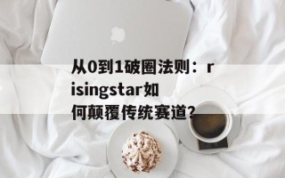 从0到1破圈法则：risingstar如何颠覆传统赛道？