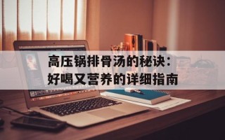 高压锅排骨汤的秘诀：好喝又营养的详细指南