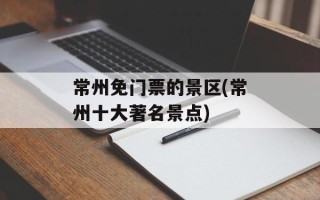 常州免门票的景区(常州十大著名景点)
