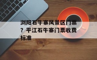浏阳石牛寨风景区门票？平江石牛寨门票收费标准