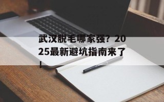 武汉脱毛哪家强？2025最新避坑指南来了！