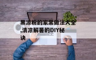 黑凉粉的家常做法大全,清凉解暑的DIY秘诀