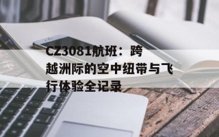 CZ3081航班：跨越洲际的空中纽带与飞行体验全记录