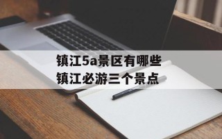 镇江5a景区有哪些 镇江必游三个景点