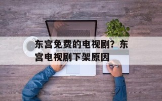 东宫免费的电视剧？东宫电视剧下架原因