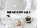 菊花枸杞茶真的能养生吗？
