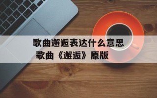 歌曲邂逅表达什么意思 歌曲《邂逅》原版