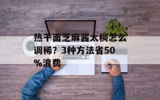 热干面芝麻酱太稠怎么调稀？3种方法省50%浪费