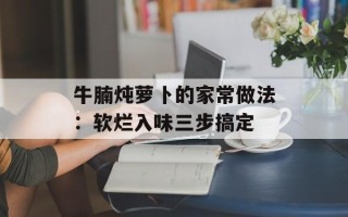 牛腩炖萝卜的家常做法：软烂入味三步搞定