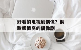 好看的电视剧偶像？很甜颜值高的偶像剧