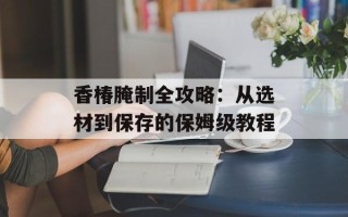 香椿腌制全攻略：从选材到保存的保姆级教程