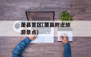 萧县景区(萧县附近旅游景点)
