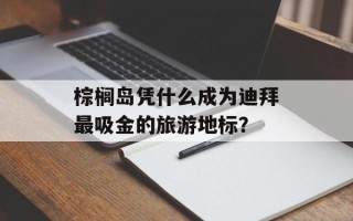 棕榈岛凭什么成为迪拜最吸金的旅游地标？