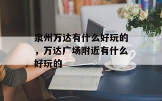 泉州万达有什么好玩的，万达广场附近有什么好玩的