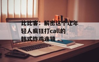 比比客：解密这个让年轻人疯狂打call的韩式炸鸡连锁