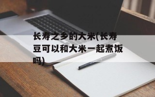 长寿之乡的大米(长寿豆可以和大米一起煮饭吗)