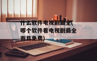 什么软件电视剧最全(哪个软件看电视剧最全而且免费)