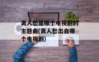 离人愁是哪个电视剧的主题曲(离人愁出自哪个电视剧)