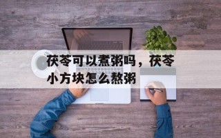 茯苓可以煮粥吗，茯苓小方块怎么熬粥