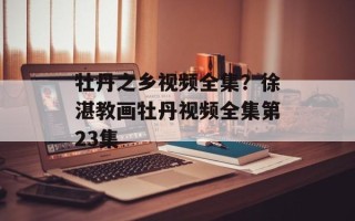 牡丹之乡视频全集？徐湛教画牡丹视频全集第23集