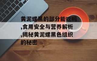 黄泥螺黑的部分能吃吗,食用安全与营养解析,揭秘黄泥螺黑色组织的秘密