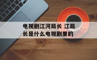 电视剧江河局长 江局长是什么电视剧里的