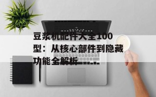 豆浆机配件大全100型：从核心部件到隐藏功能全解析